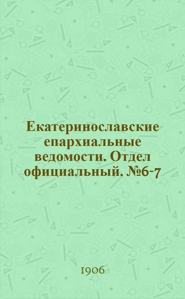 Екатеринославские епархиальные ведомости. Отдел официальный. № 6-7 (21 февраля - 1 марта 1906 г.)