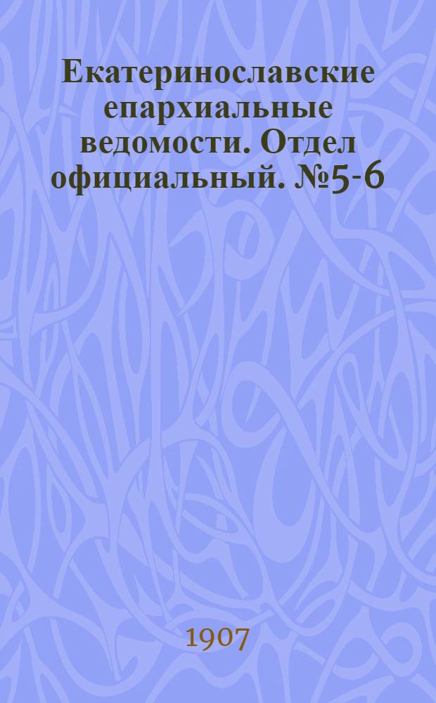Екатеринославские епархиальные ведомости. Отдел официальный. № 5-6 (11 - 20 февраля 1907 г.)