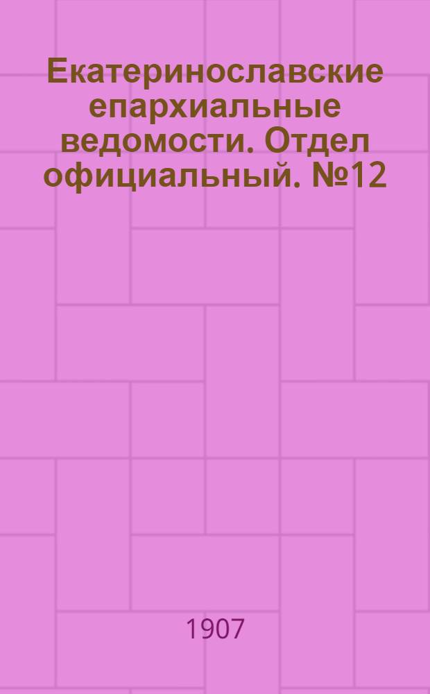 Екатеринославские епархиальные ведомости. Отдел официальный. № 12 (21 апреля 1907 г.)