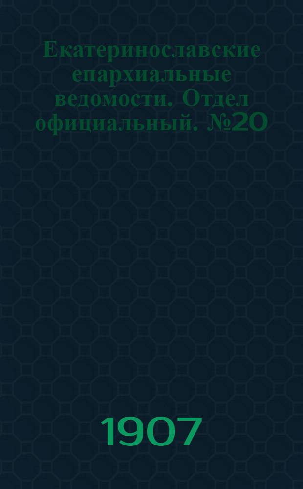 Екатеринославские епархиальные ведомости. Отдел официальный. № 20 (11 июля 1907 г.)