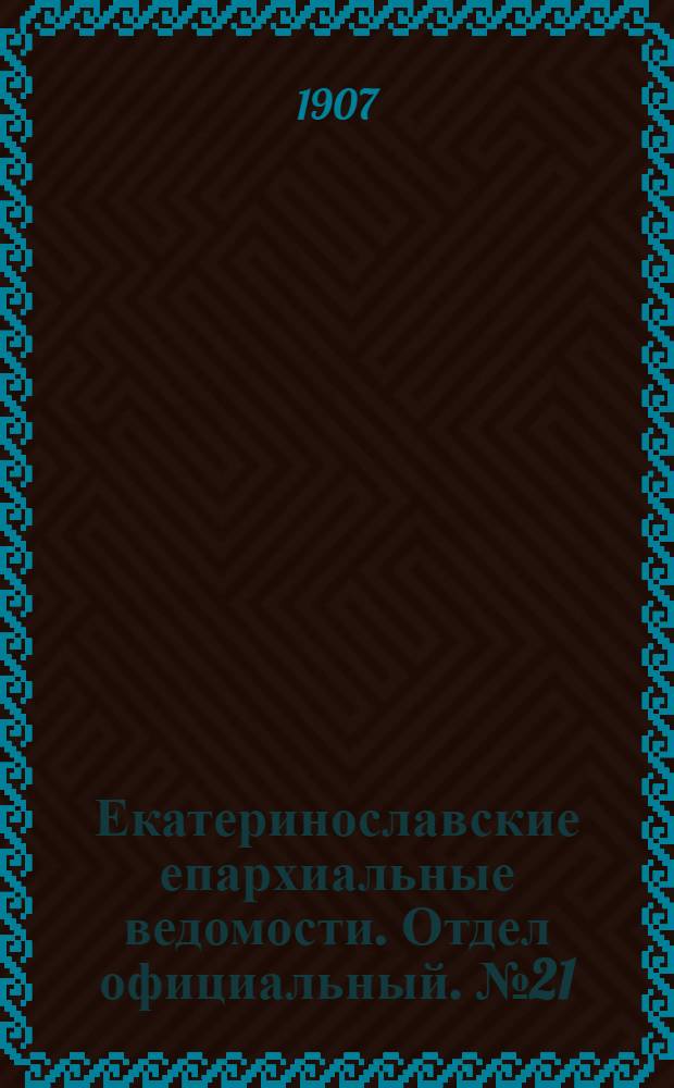 Екатеринославские епархиальные ведомости. Отдел официальный. № 21 (21 июля 1907 г.)