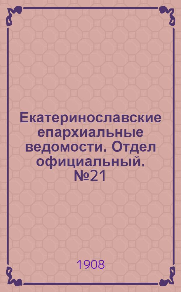 Екатеринославские епархиальные ведомости. Отдел официальный. № 21 (21 июля 1908 г.)