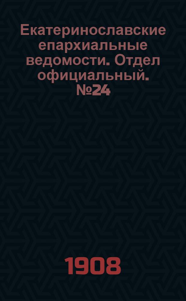 Екатеринославские епархиальные ведомости. Отдел официальный. № 24 (21 августа 1908 г.)