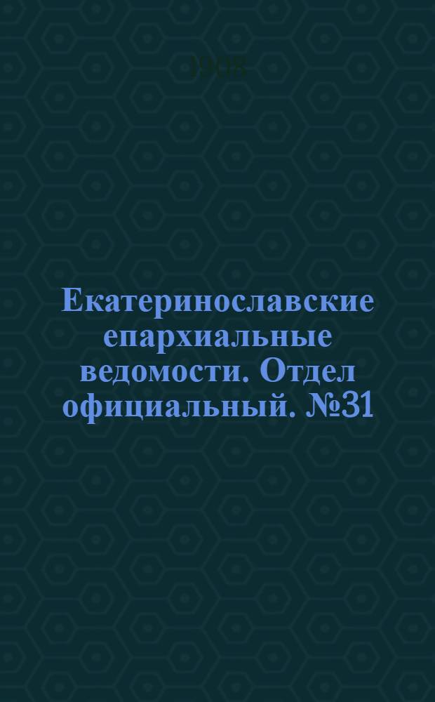 Екатеринославские епархиальные ведомости. Отдел официальный. № 31 (1 ноября 1908 г.)