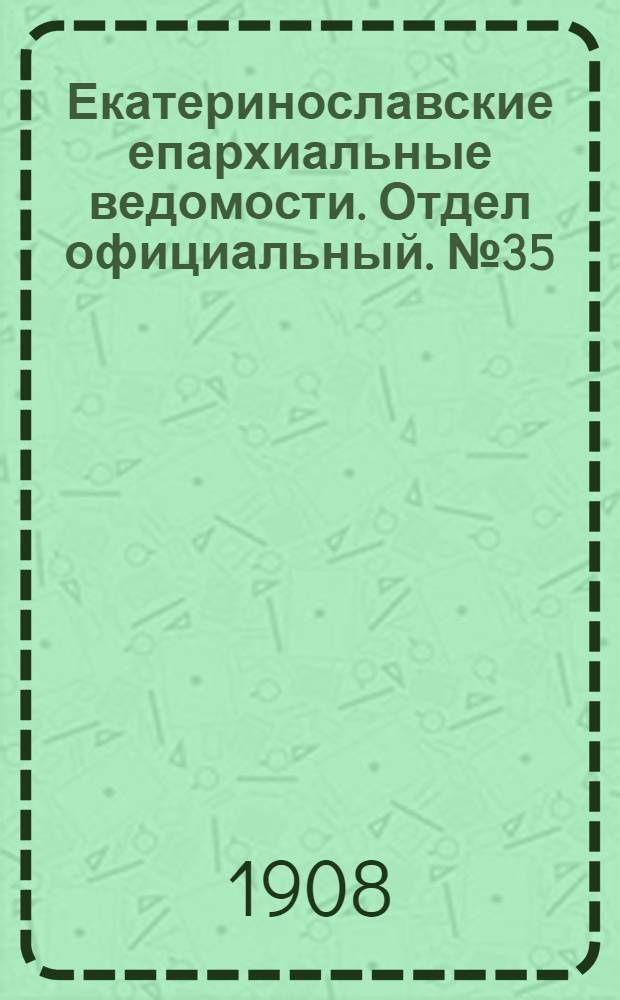 Екатеринославские епархиальные ведомости. Отдел официальный. № 35 (11 декабря 1908 г.)