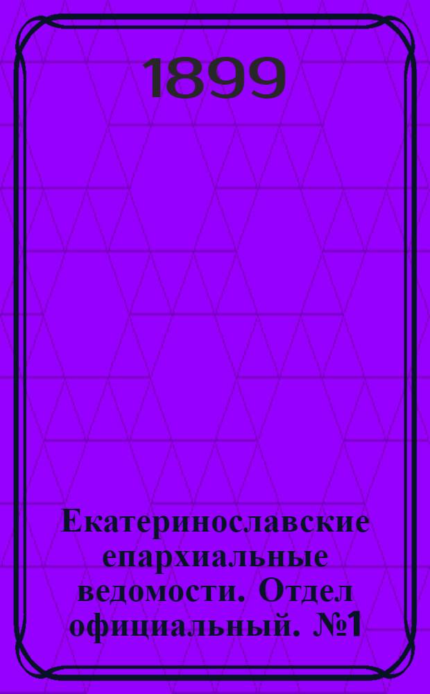 Екатеринославские епархиальные ведомости. Отдел официальный. № 1 (1 января 1899 г.)