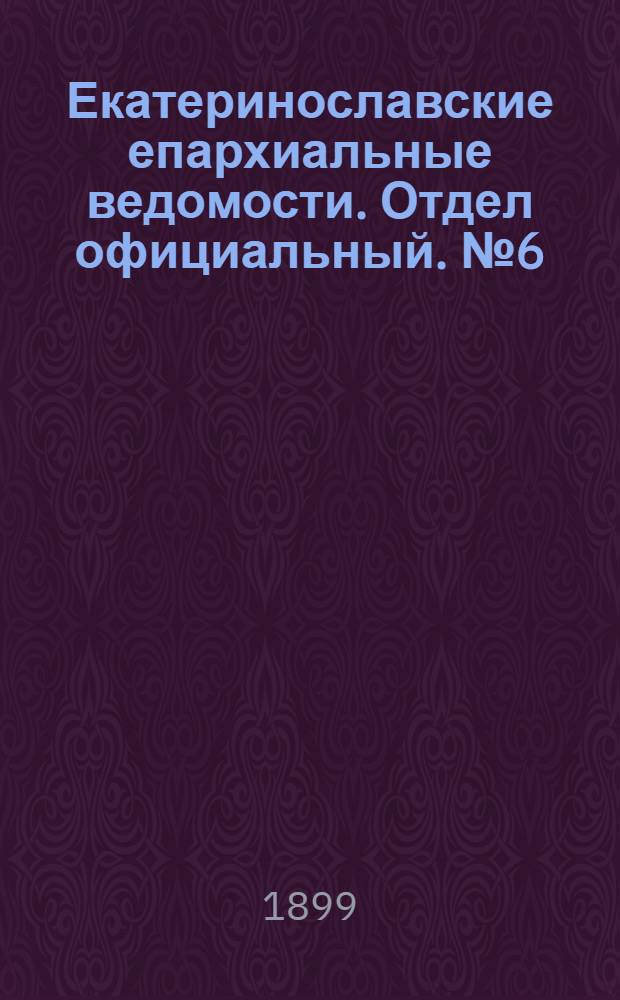 Екатеринославские епархиальные ведомости. Отдел официальный. № 6 (21 февраля 1899 г.)
