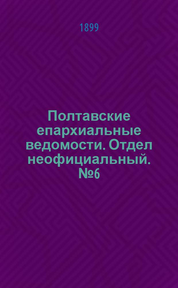Полтавские епархиальные ведомости. Отдел неофициальный. № 6 (20 февраля 1899 г.)
