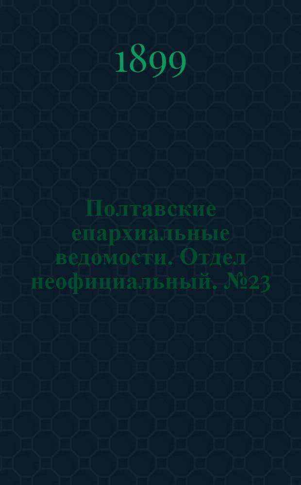 Полтавские епархиальные ведомости. Отдел неофициальный. № 23 (10 августа 1899 г.)