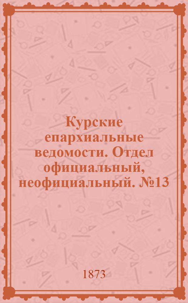 Курские епархиальные ведомости. Отдел официальный, неофициальный. № 13 (1 июля 1873 г.)