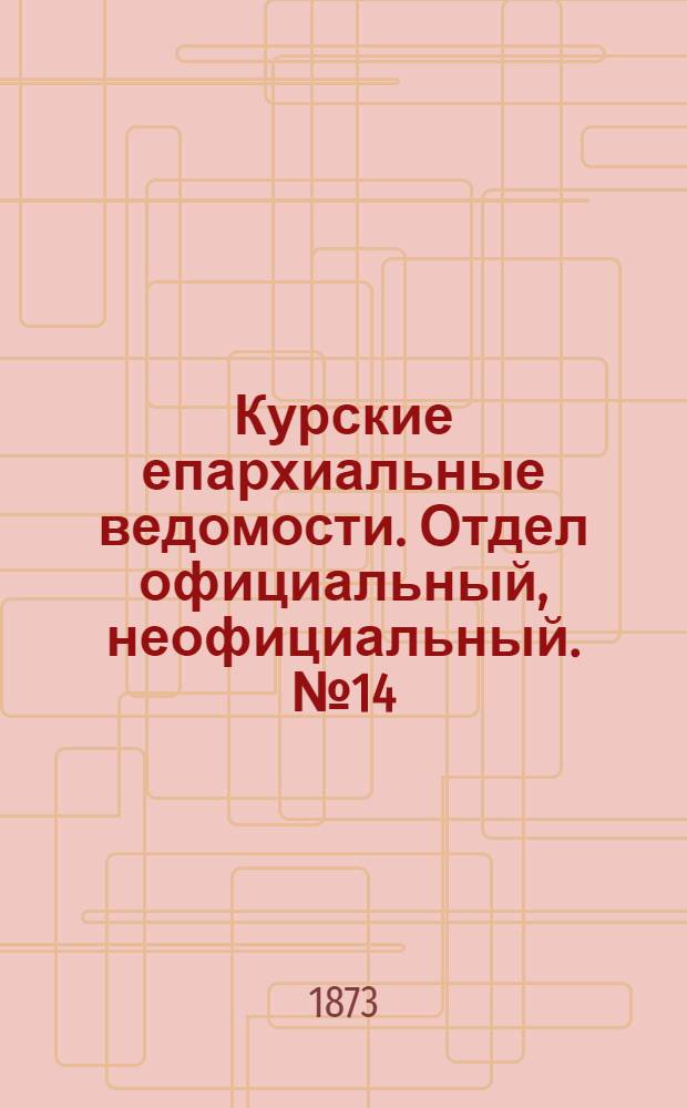 Курские епархиальные ведомости. Отдел официальный, неофициальный. № 14 (15 июля 1873 г.)