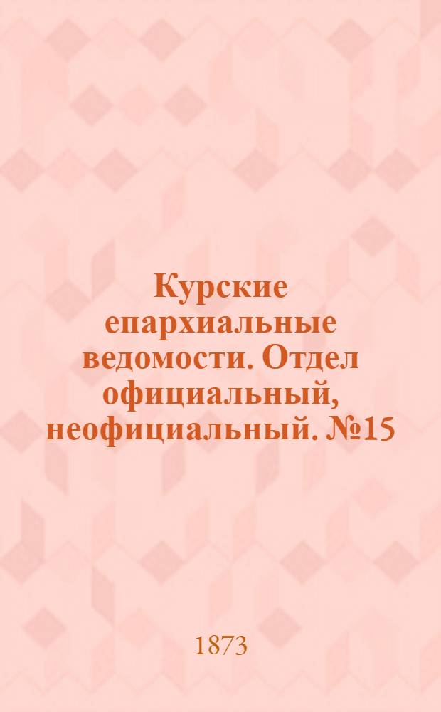Курские епархиальные ведомости. Отдел официальный, неофициальный. № 15 (1 августа 1873 г.)