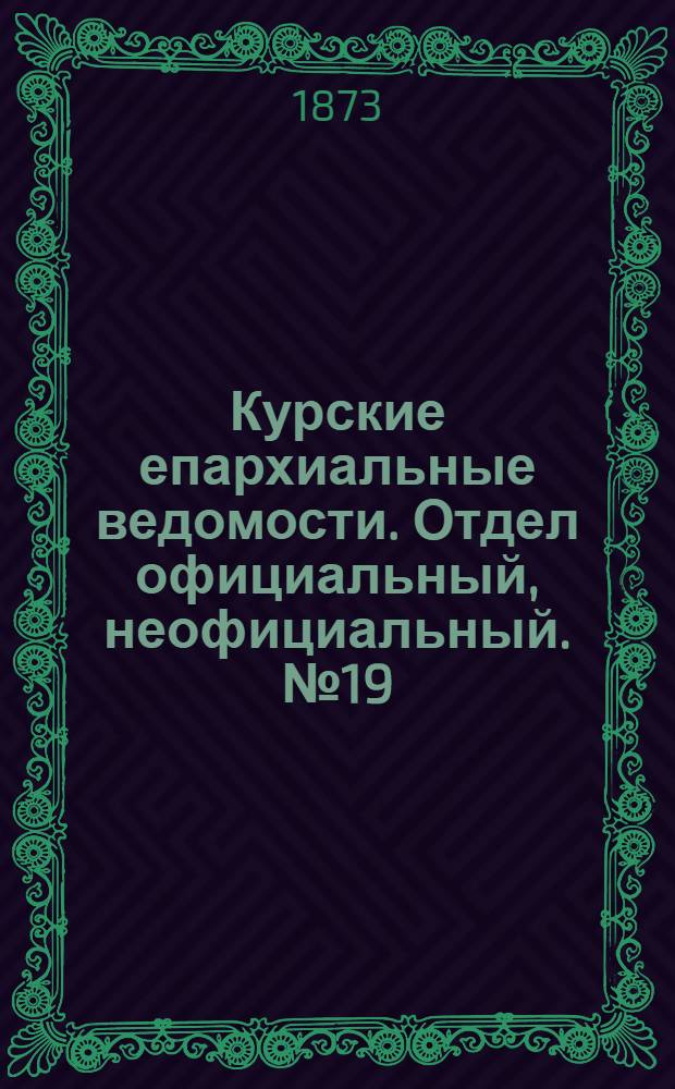 Курские епархиальные ведомости. Отдел официальный, неофициальный. № 19 (1 октября 1873 г.)