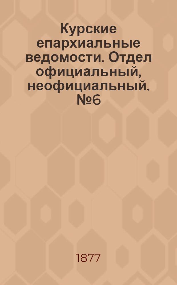Курские епархиальные ведомости. Отдел официальный, неофициальный. № 6 (15 - 31 марта 1877 г.)