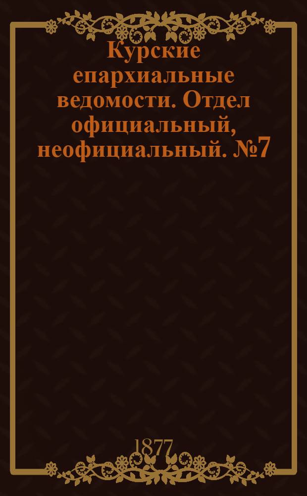 Курские епархиальные ведомости. Отдел официальный, неофициальный. № 7 (1 - 15 апреля 1877 г.)