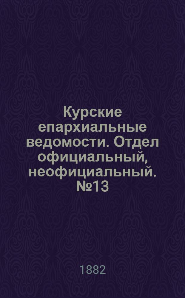 Курские епархиальные ведомости. Отдел официальный, неофициальный. № 13 (1 - 15 июля 1882 г.)