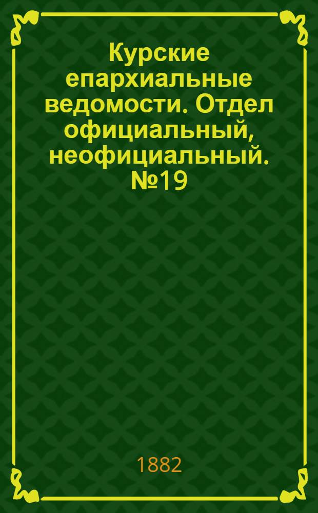 Курские епархиальные ведомости. Отдел официальный, неофициальный. № 19 (1 - 15 октября 1882 г.)