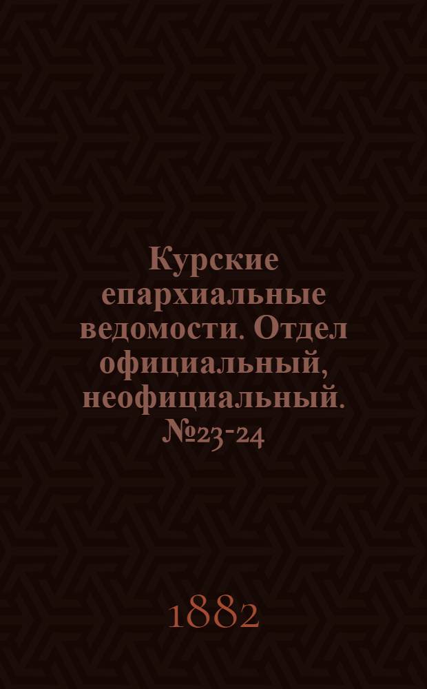 Курские епархиальные ведомости. Отдел официальный, неофициальный. № 23-24 (1 - 31 декабря 1882 г.)