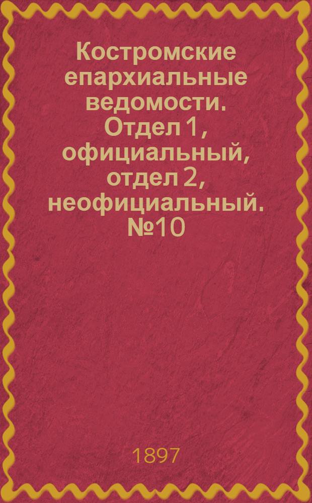 Костромские епархиальные ведомости. Отдел 1, официальный, отдел 2, неофициальный. № 10 (15 мая 1897 г.)