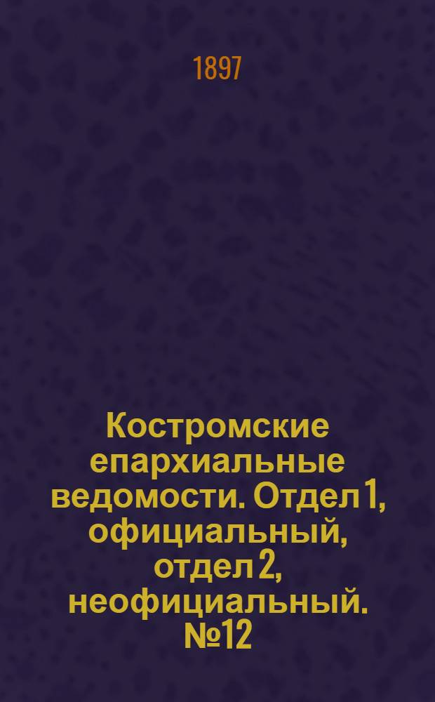 Костромские епархиальные ведомости. Отдел 1, официальный, отдел 2, неофициальный. № 12 (15 июня 1897 г.)