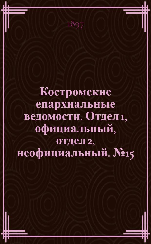 Костромские епархиальные ведомости. Отдел 1, официальный, отдел 2, неофициальный. № 15 (1 августа 1897 г.)