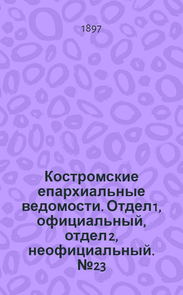 Костромские епархиальные ведомости. Отдел 1, официальный, отдел 2, неофициальный. № 23 (1 декабря 1897 г.)