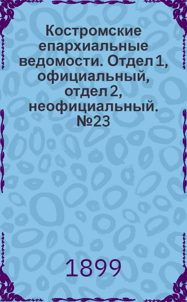 Костромские епархиальные ведомости. Отдел 1, официальный, отдел 2, неофициальный. № 23 (1 декабря 1899 г.)