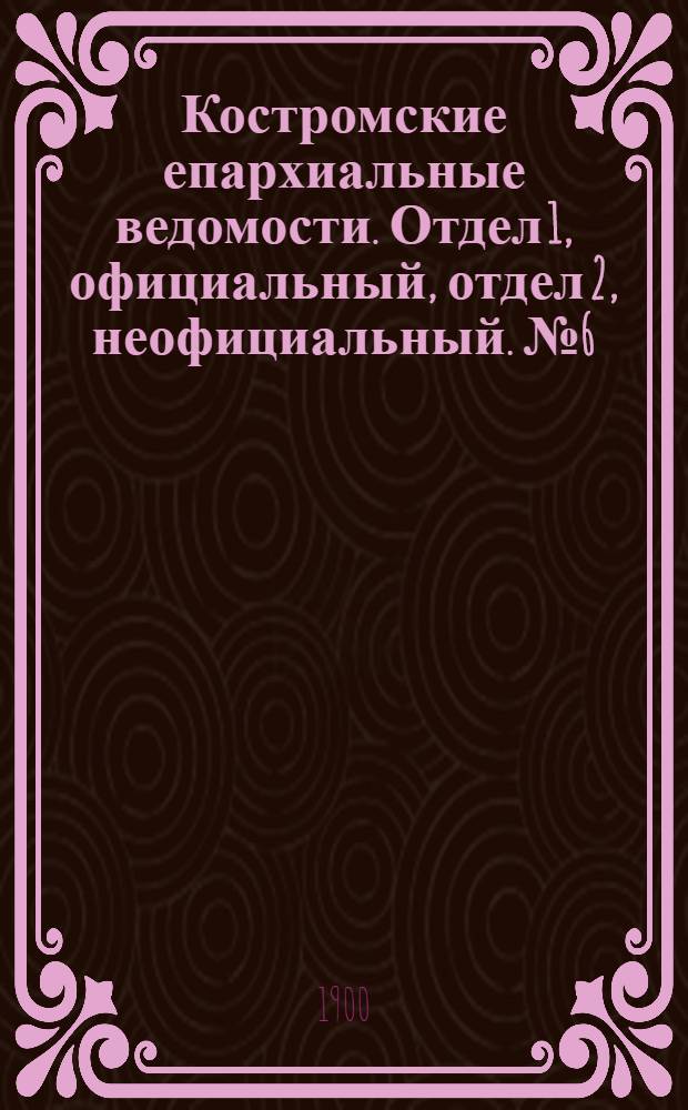 Костромские епархиальные ведомости. Отдел 1, официальный, отдел 2, неофициальный. № 6 (15 марта 1900 г.)