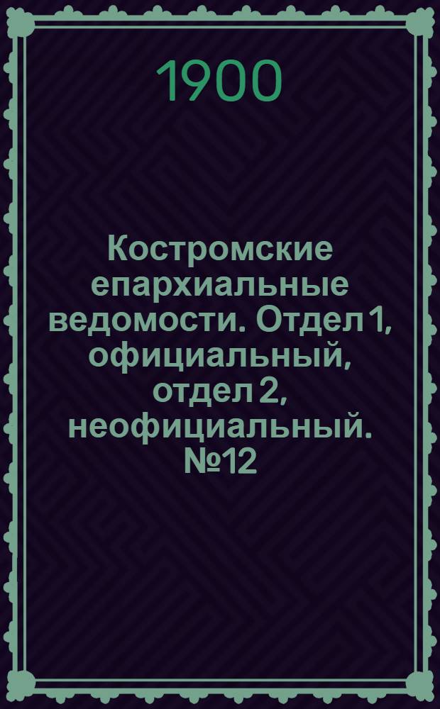 Костромские епархиальные ведомости. Отдел 1, официальный, отдел 2, неофициальный. № 12 (15 июня 1900 г.)