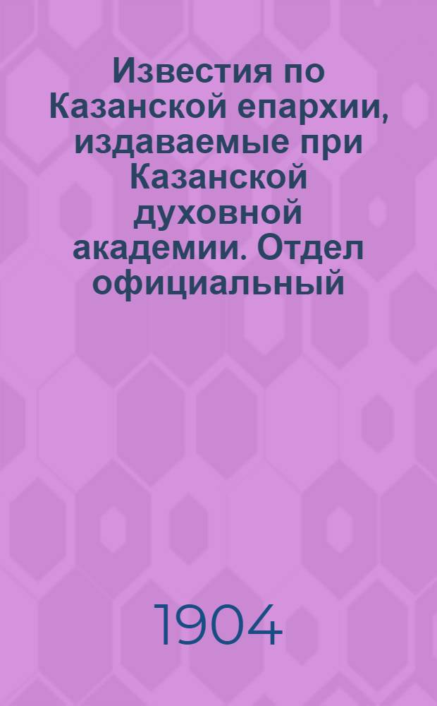 Известия по Казанской епархии, издаваемые при Казанской духовной академии. Отдел официальный, неофициальный. № 1 (1904 г.)