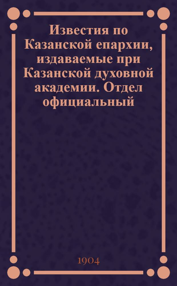 Известия по Казанской епархии, издаваемые при Казанской духовной академии. Отдел официальный, неофициальный. № 3 (1904 г.)