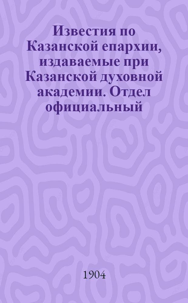 Известия по Казанской епархии, издаваемые при Казанской духовной академии. Отдел официальный, неофициальный. № 4 (1904 г.)