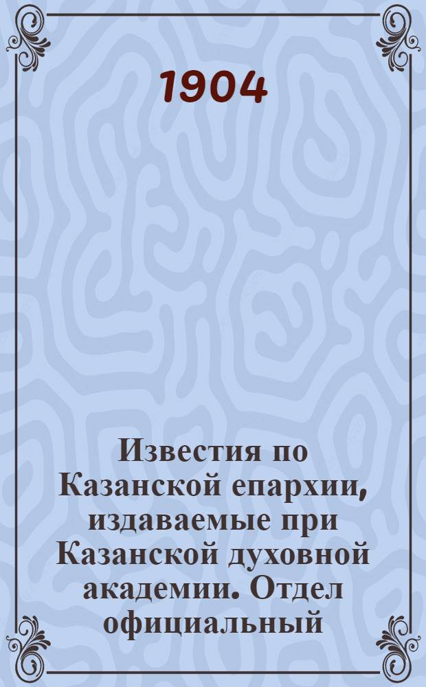 Известия по Казанской епархии, издаваемые при Казанской духовной академии. Отдел официальный, неофициальный. № 33 (1 сентября 1904 г.)
