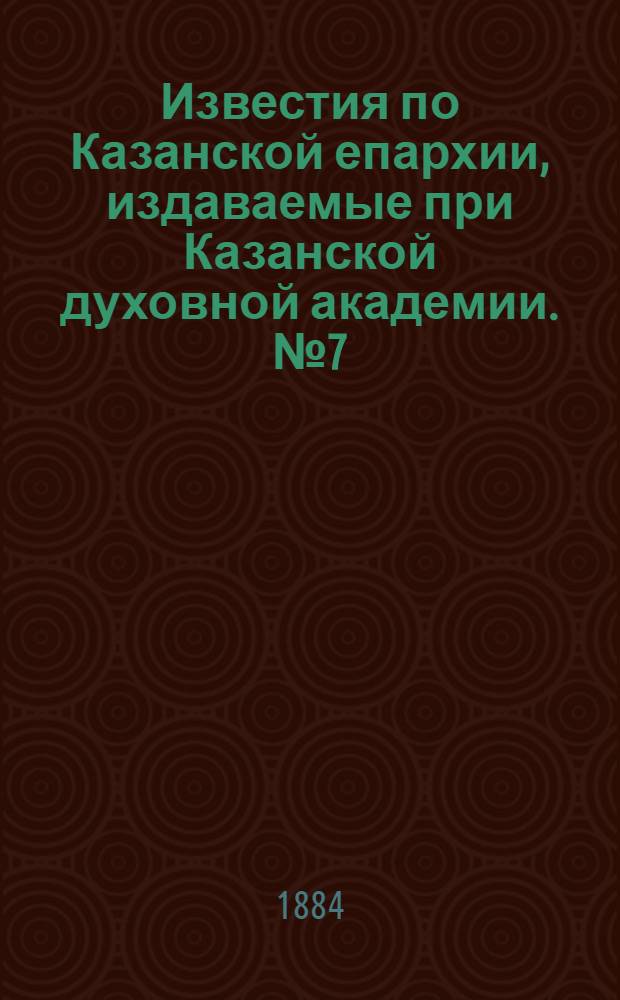 Известия по Казанской епархии, издаваемые при Казанской духовной академии. № 7 (1 апреля 1884 г.)