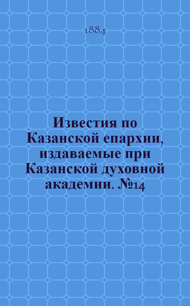 Известия по Казанской епархии, издаваемые при Казанской духовной академии. № 14 (15 июля 1884 г.)