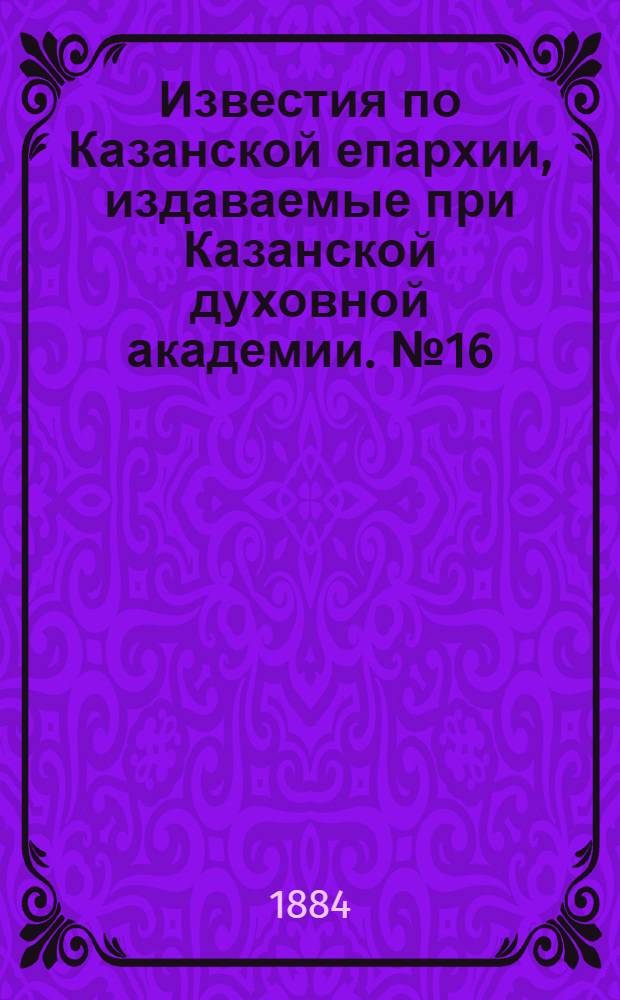 Известия по Казанской епархии, издаваемые при Казанской духовной академии. № 16 (15 августа 1884 г.)
