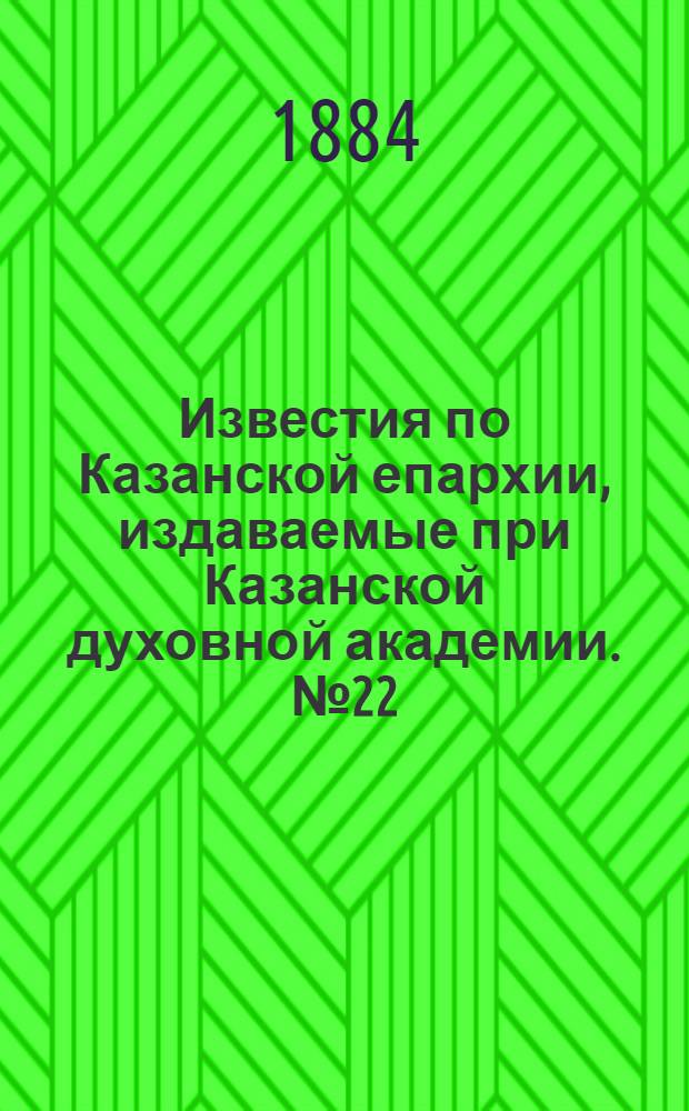 Известия по Казанской епархии, издаваемые при Казанской духовной академии. № 22 (15 ноября 1884 г.)