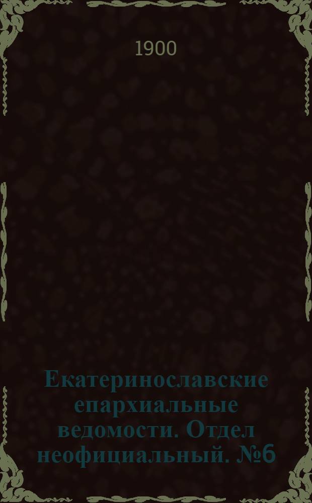 Екатеринославские епархиальные ведомости. Отдел неофициальный. № 6 (21 февраля 1900 г.)