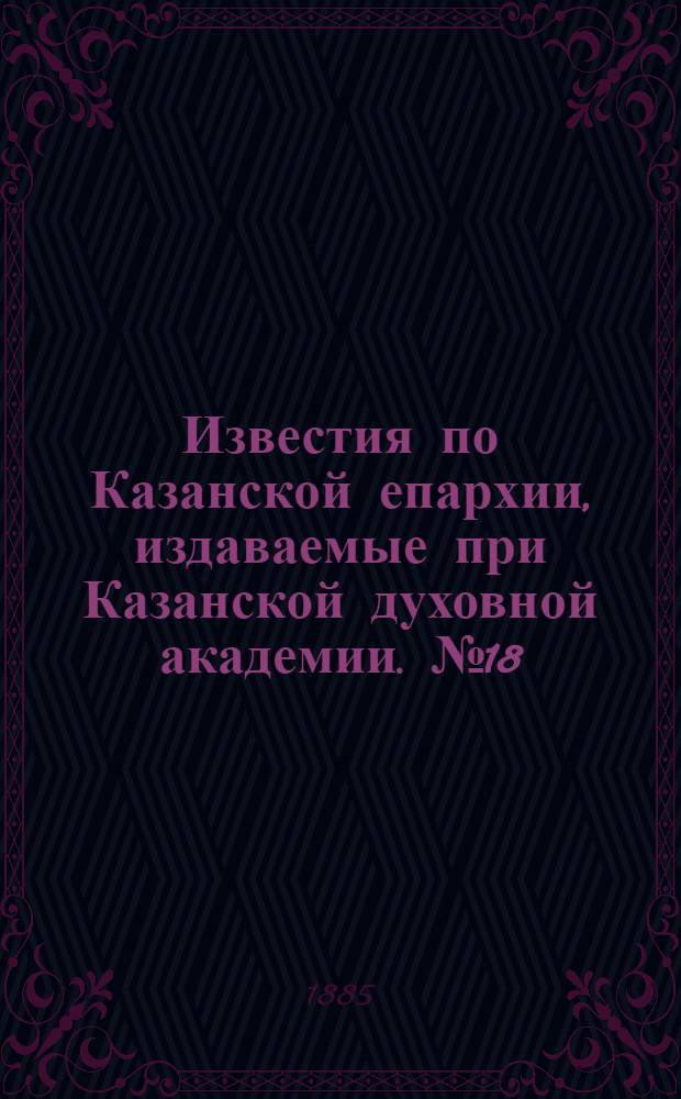 Известия по Казанской епархии, издаваемые при Казанской духовной академии. № 18 (15 сентября 1885 г.)