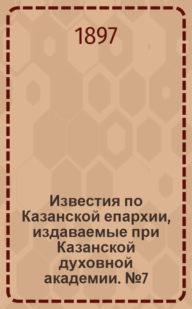 Известия по Казанской епархии, издаваемые при Казанской духовной академии. № 7 (1897 г.)