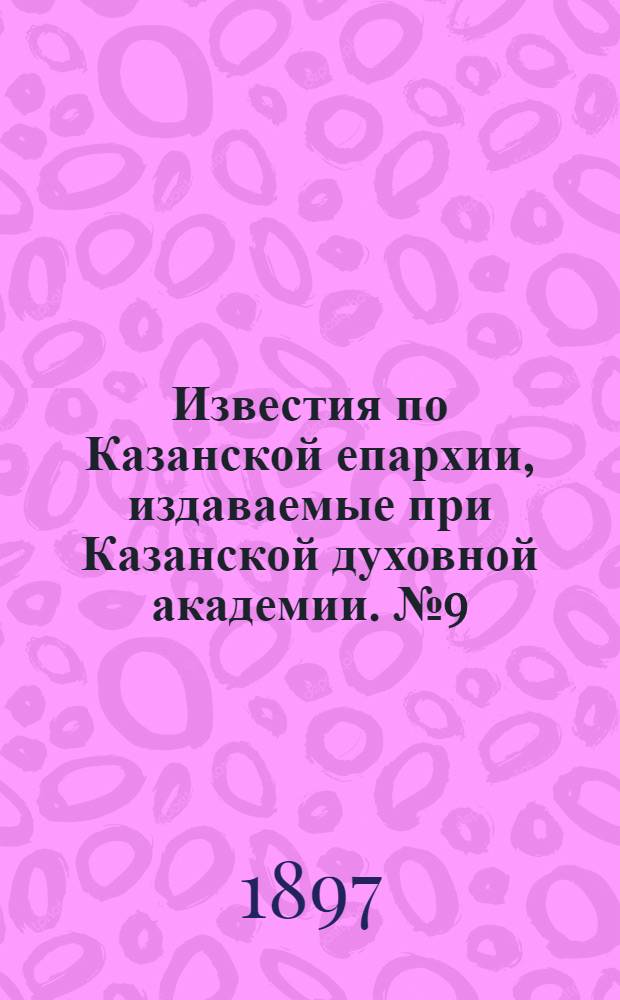 Известия по Казанской епархии, издаваемые при Казанской духовной академии. № 9 (1897 г.)