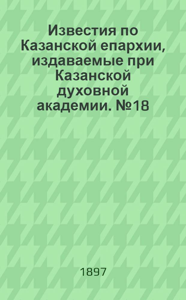 Известия по Казанской епархии, издаваемые при Казанской духовной академии. № 18 (1897 г.)