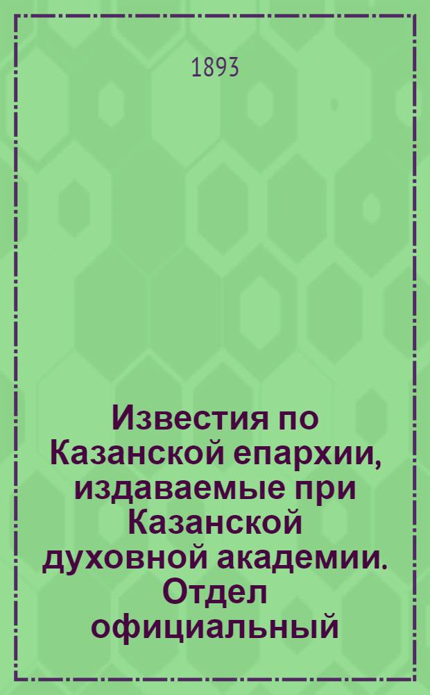 Известия по Казанской епархии, издаваемые при Казанской духовной академии. Отдел официальный, неофициальный. № 7 (1 апреля 1893 г.)
