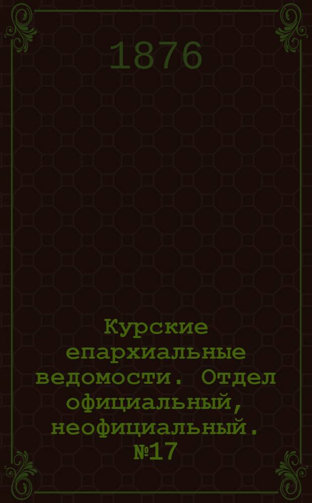 Курские епархиальные ведомости. Отдел официальный, неофициальный. № 17 (1 - 15 сентября 1876 г.)