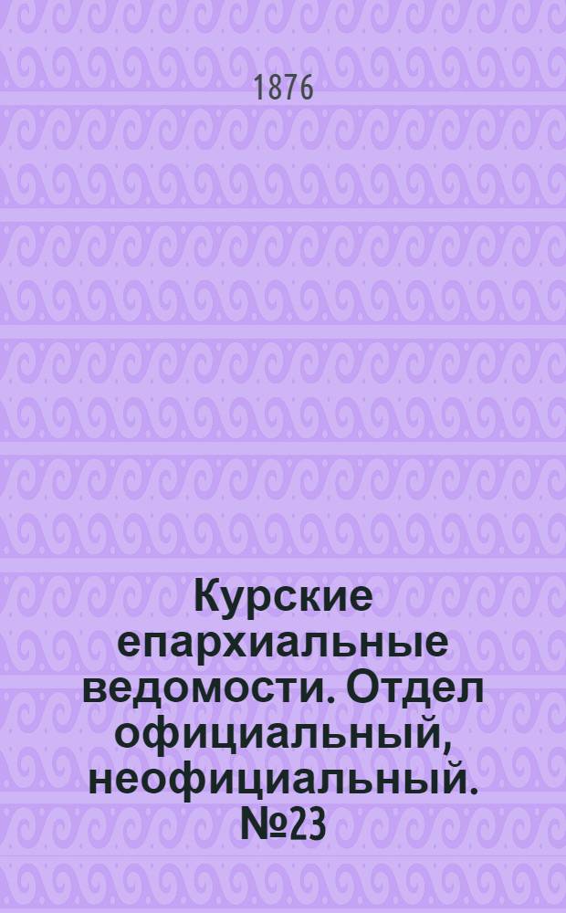 Курские епархиальные ведомости. Отдел официальный, неофициальный. № 23 (1 - 15 декабря 1876 г.)