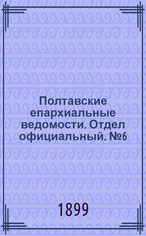 Полтавские епархиальные ведомости. Отдел официальный. № 6 (20 февраля 1899 г.)