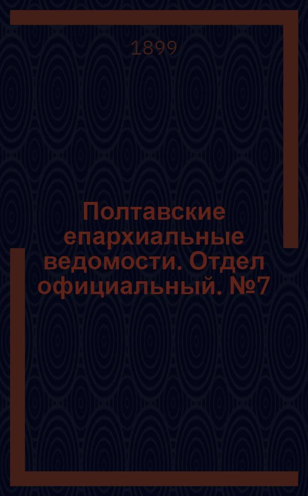 Полтавские епархиальные ведомости. Отдел официальный. № 7 (1 марта 1899 г.)