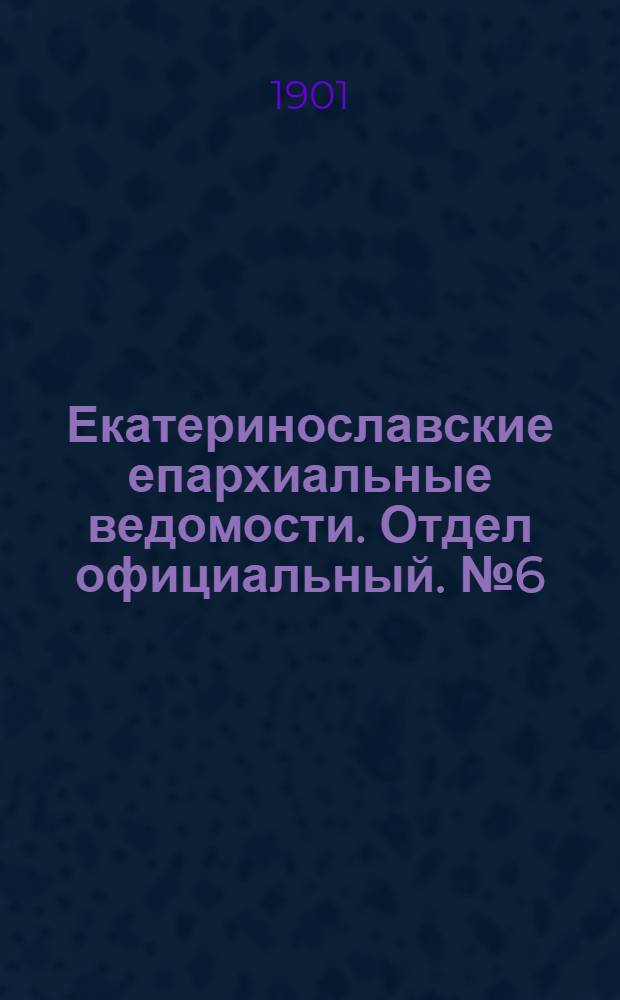 Екатеринославские епархиальные ведомости. Отдел официальный. № 6 (21 февраля 1901 г.)