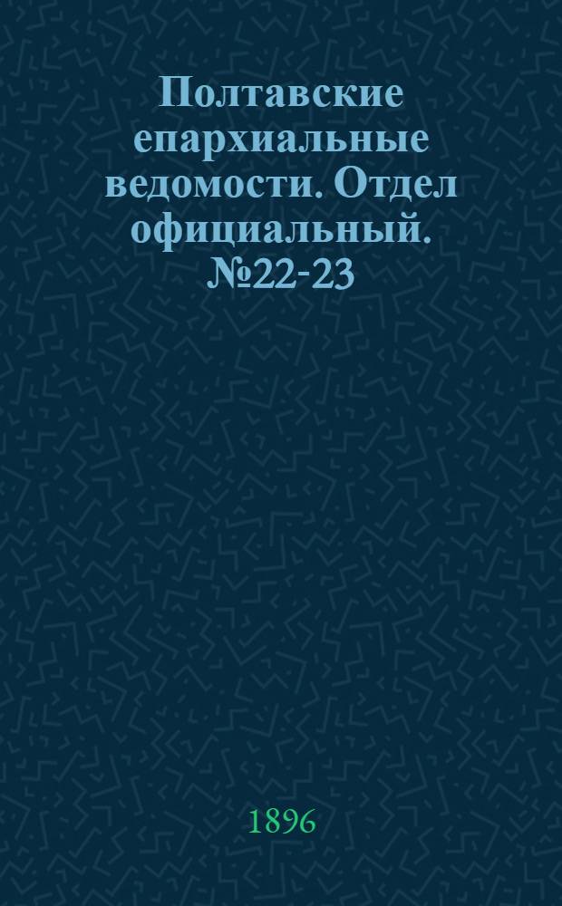 Полтавские епархиальные ведомости. Отдел официальный. № 22-23 (1 - 10 августа 1896 г.)