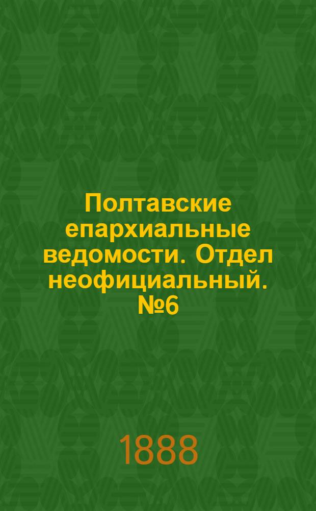 Полтавские епархиальные ведомости. Отдел неофициальный. № 6 (15 марта 1888 г.)